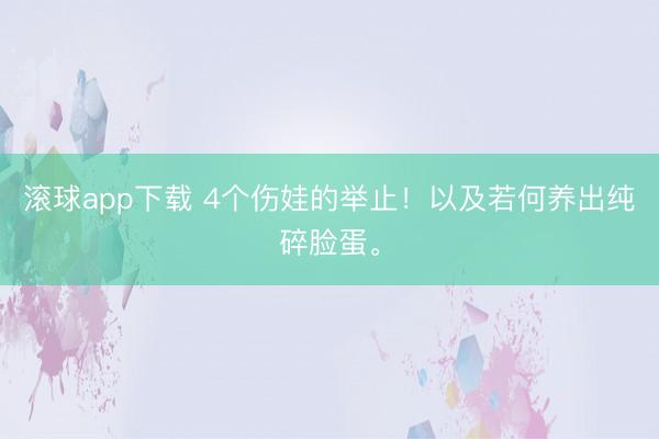 滚球app下载 4个伤娃的举止！以及若何养出纯碎脸蛋。