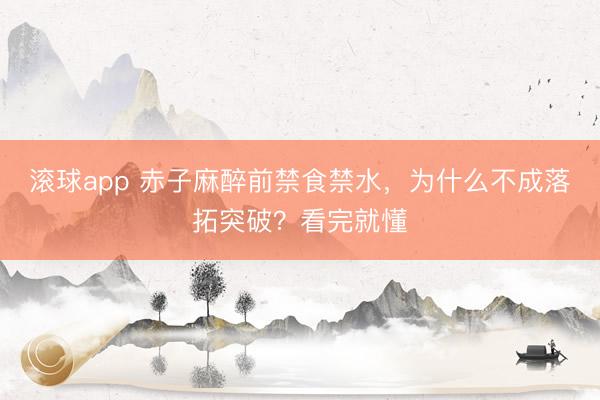 滚球app 赤子麻醉前禁食禁水，为什么不成落拓突破？看完就懂