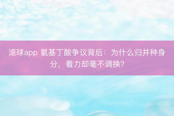 滚球app 氨基丁酸争议背后：为什么归并种身分，着力却毫不调换？