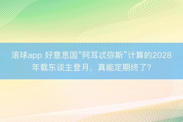 滚球app 好意思国“阿耳忒弥斯”计算的2028年载东谈主登月，真能定期终了？