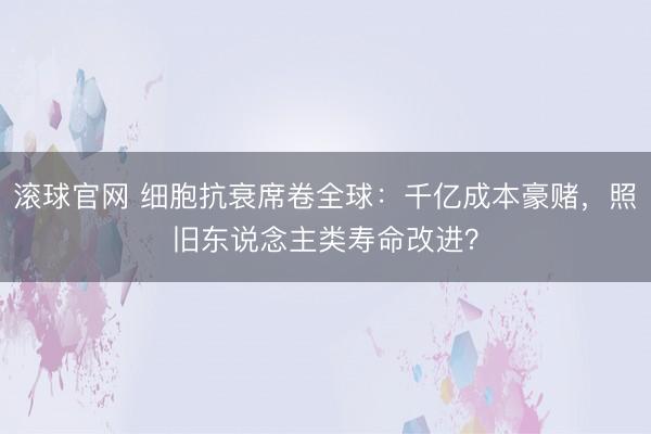 滚球官网 细胞抗衰席卷全球：千亿成本豪赌，照旧东说念主类寿命改进？