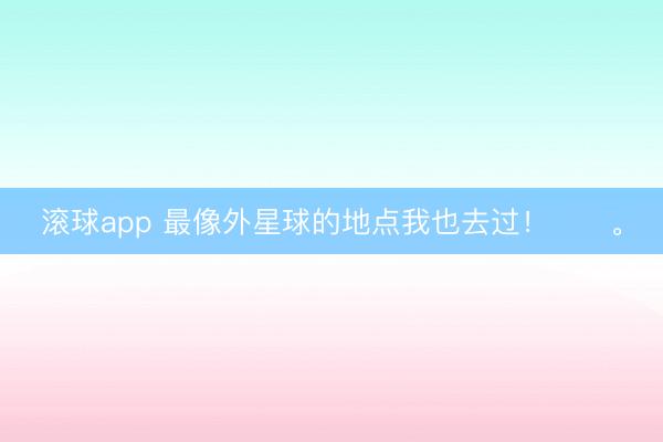 滚球app 最像外星球的地点我也去过！✌️。
