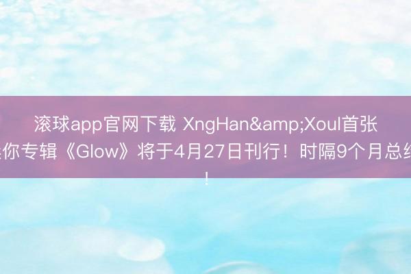 滚球app官网下载 XngHan&Xoul首张迷你专辑《Glow》将于4月27日刊行！时隔9个月总结！