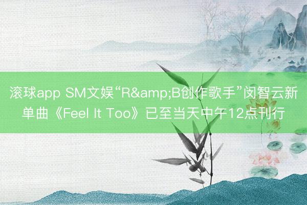 滚球app SM文娱“R&B创作歌手”闵智云新单曲《Feel It Too》已至当天中午12点刊行