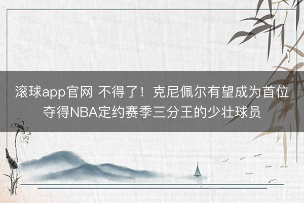 滚球app官网 不得了!克尼佩尔有望成为首位夺得NBA定约赛季三分王的少壮球员