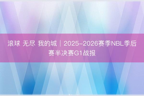 滚球 无尽 我的城│2025-2026赛季NBL季后赛半决赛G1战报