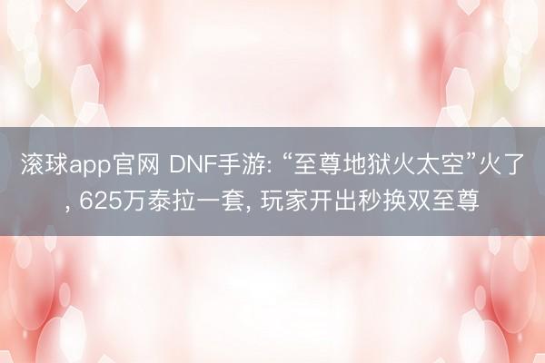 滚球app官网 DNF手游: “至尊地狱火太空”火了, 625万泰拉一套, 玩家开出秒换双至尊