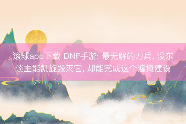 滚球app下载 DNF手游: 最无解的刀兵, 没东谈主能凯旋毁灭它, 却能完成这个遮掩建设