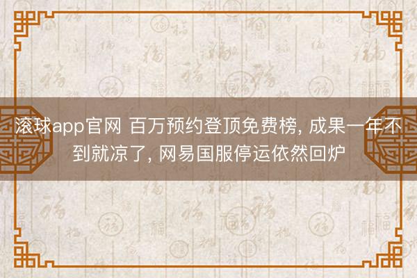 滚球app官网 百万预约登顶免费榜， 成果一年不到就凉了， 网易国服停运依然回炉