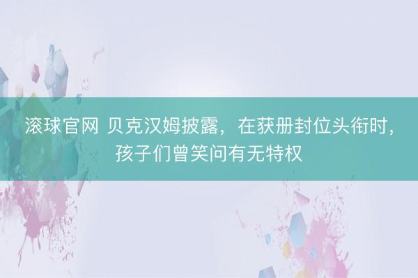 滚球官网 贝克汉姆披露，在获册封位头衔时，孩子们曾笑问有无特权
