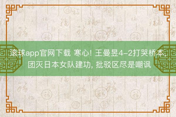 滚球app官网下载 寒心! 王曼昱4-2打哭桥本, 团灭日本女队建功, 批驳区尽是嘲讽