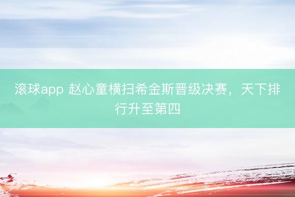 滚球app 赵心童横扫希金斯晋级决赛，天下排行升至第四