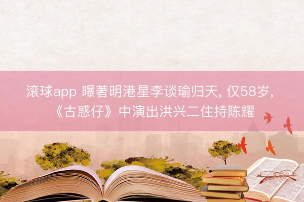 滚球app 曝著明港星李谈瑜归天, 仅58岁, 《古惑仔》中演出洪兴二住持陈耀