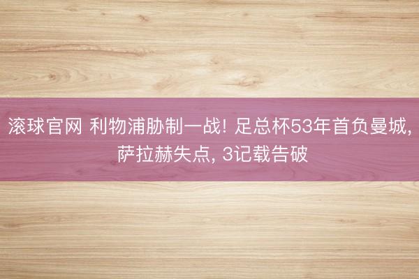 滚球官网 利物浦胁制一战! 足总杯53年首负曼城, 萨拉赫失点, 3记载告破