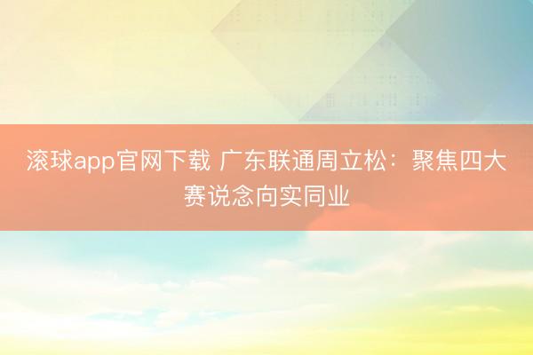 滚球app官网下载 广东联通周立松：聚焦四大赛说念向实同业