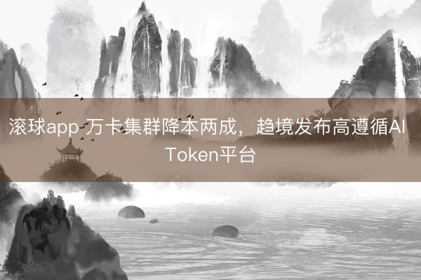 滚球app 万卡集群降本两成，趋境发布高遵循AI Token平台
