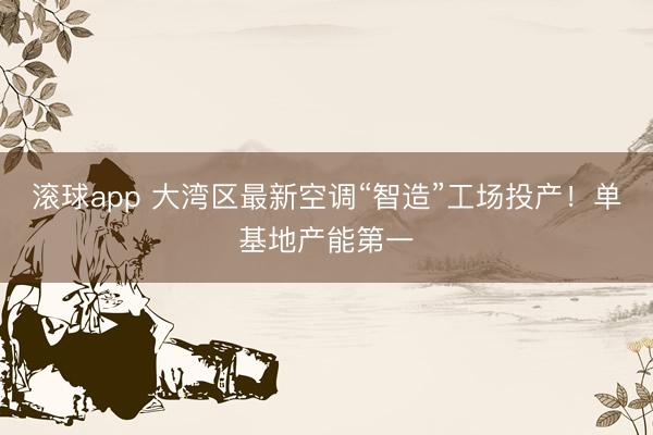 滚球app 大湾区最新空调“智造”工场投产!单基地产能第一