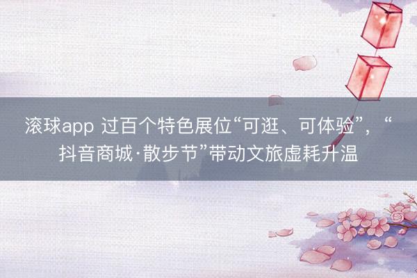 滚球app 过百个特色展位“可逛、可体验”，“抖音商城·散步节”带动文旅虚耗升温