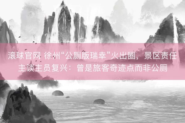 滚球官网 徐州“公厕版瑞幸”火出圈，景区责任主谈主员复兴：曾是旅客奇迹点而非公厕
