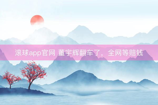 滚球app官网 董宇辉翻车了，全网等赔钱