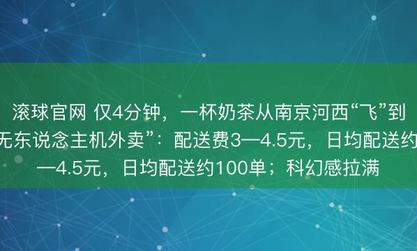 滚球官网 仅4分钟，一杯奶茶从南京河西“飞”到江心洲！体验南京“无东说念主机外卖”：配送费3—4.5元，日均配送约100单；科幻感拉满
