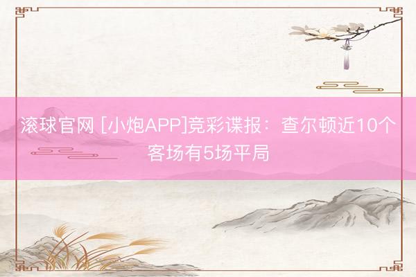 滚球官网 [小炮APP]竞彩谍报：查尔顿近10个客场有5场平局
