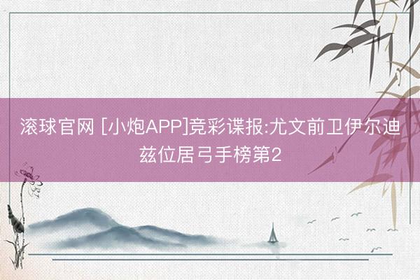 滚球官网 [小炮APP]竞彩谍报:尤文前卫伊尔迪兹位居弓手榜第2