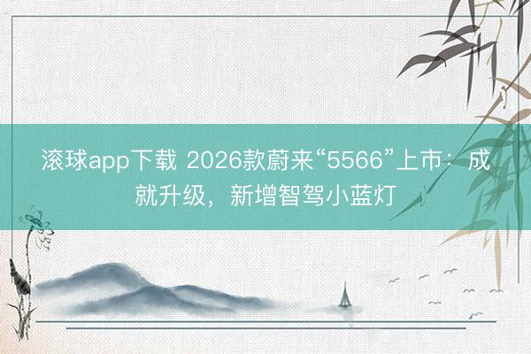 滚球app下载 2026款蔚来“5566”上市：成就升级，新增智驾小蓝灯