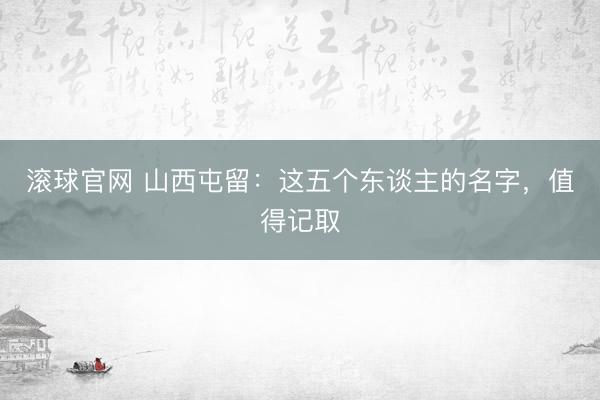 滚球官网 山西屯留:这五个东谈主的名字,值得记取