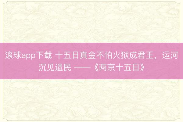 滚球app下载 十五日真金不怕火狱成君王，运河沉见遗民 ——《两京十五日》