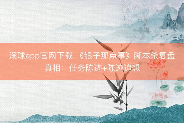 滚球app官网下载 《银子那点事》脚本杀复盘真相:任务陈迹+陈迹追想