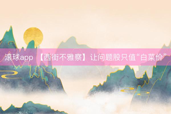 滚球app 【西街不雅察】让问题股只值“白菜价”