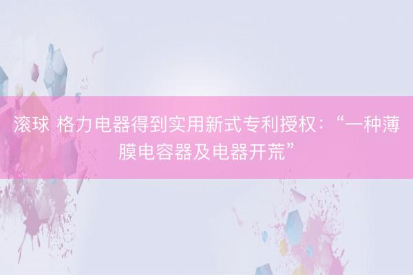 滚球 格力电器得到实用新式专利授权:“一种薄膜电容器及电器开荒”