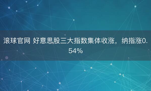 滚球官网 好意思股三大指数集体收涨，纳指涨0.54%