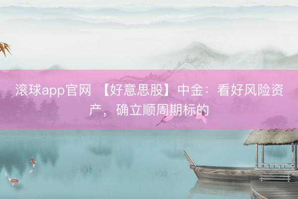 滚球app官网 【好意思股】中金：看好风险资产，确立顺周期标的