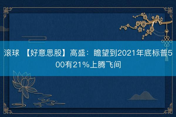 滚球 【好意思股】高盛：瞻望到2021年底标普500有21%上腾飞间