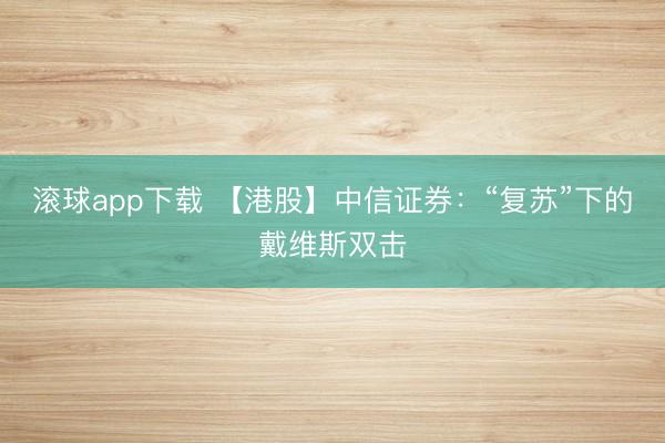 滚球app下载 【港股】中信证券：“复苏”下的戴维斯双击