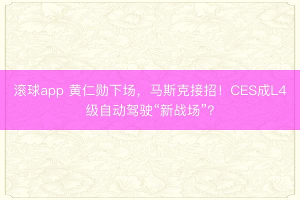 滚球app 黄仁勋下场，马斯克接招！CES成L4级自动驾驶“新战场”？