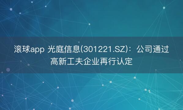 滚球app 光庭信息(301221.SZ)：公司通过高新工夫企业再行认定