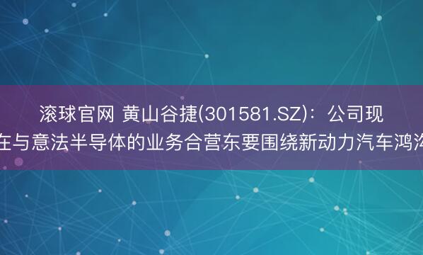 滚球官网 黄山谷捷(301581.SZ)：公司现在与意法半导体的业务合营东要围绕新动力汽车鸿沟