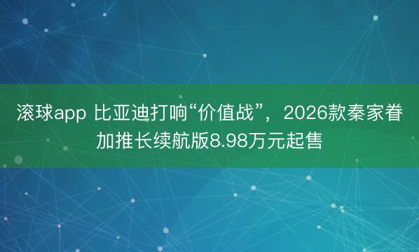 滚球app 比亚迪打响“价值战”，2026款秦家眷加推长续航版8.98万元起售