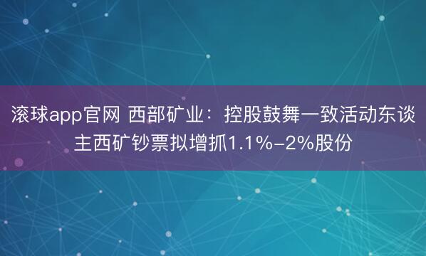 滚球app官网 西部矿业：控股鼓舞一致活动东谈主西矿钞票拟增抓1.1%-2%股份