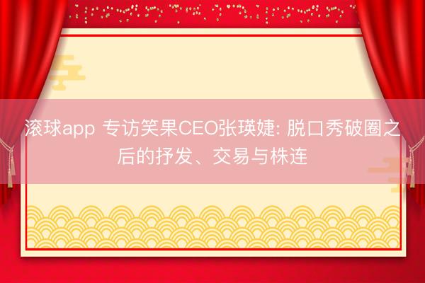 滚球app 专访笑果CEO张瑛婕: 脱口秀破圈之后的抒发、交易与株连