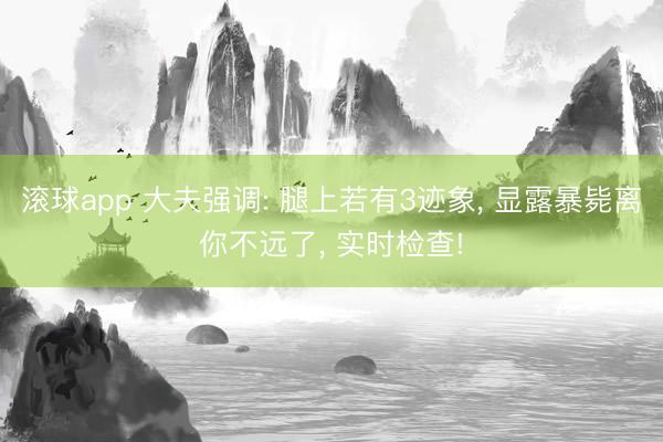 滚球app 大夫强调: 腿上若有3迹象, 显露暴毙离你不远了, 实时检查!