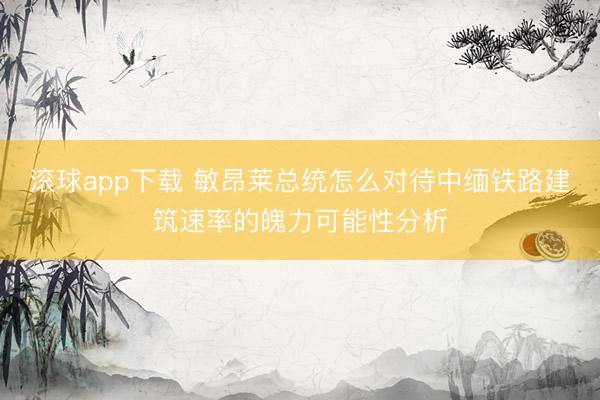 滚球app下载 敏昂莱总统怎么对待中缅铁路建筑速率的魄力可能性分析
