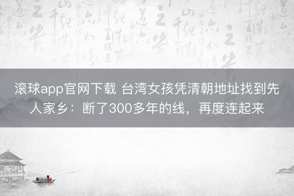 滚球app官网下载 台湾女孩凭清朝地址找到先人家乡：断了300多年的线，再度连起来