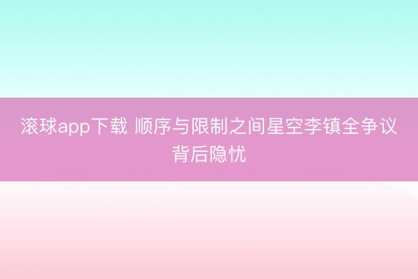 滚球app下载 顺序与限制之间星空李镇全争议背后隐忧