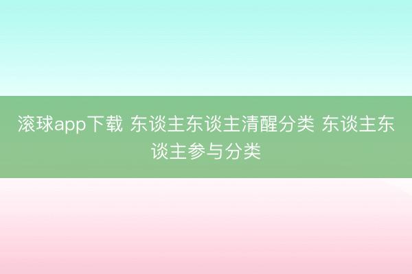 滚球app下载 东谈主东谈主清醒分类 东谈主东谈主参与分类