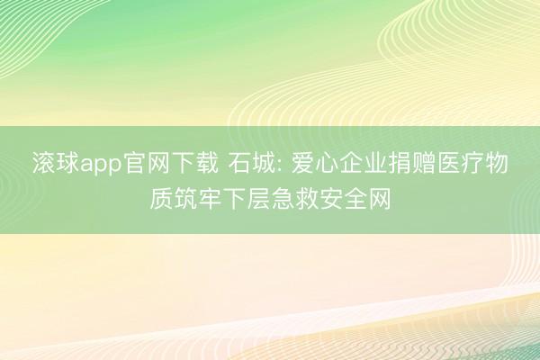 滚球app官网下载 石城: 爱心企业捐赠医疗物质筑牢下层急救安全网