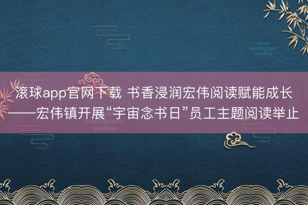 滚球app官网下载 书香浸润宏伟阅读赋能成长——宏伟镇开展“宇宙念书日”员工主题阅读举止